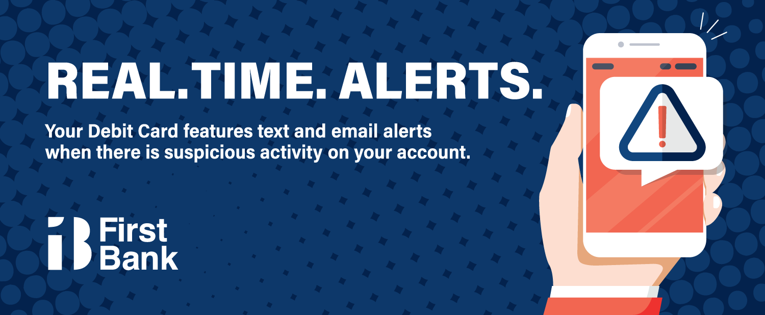 Real Time Alerts. Your debit card features text and email alerts when there is suspicious activity on your account.